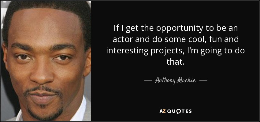 If I get the opportunity to be an actor and do some cool, fun and interesting projects, I'm going to do that. - Anthony Mackie