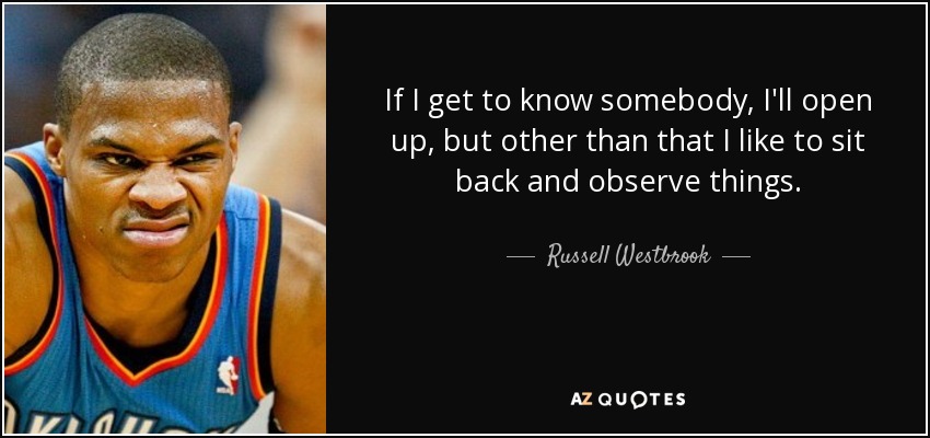 If I get to know somebody, I'll open up, but other than that I like to sit back and observe things. - Russell Westbrook