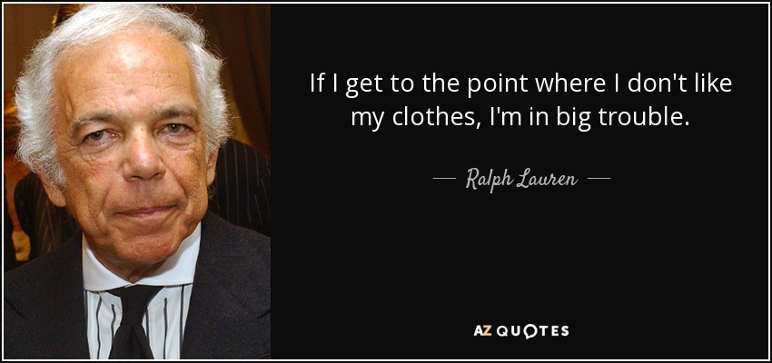 If I get to the point where I don't like my clothes, I'm in big trouble. - Ralph Lauren