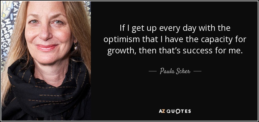 If I get up every day with the optimism that I have the capacity for growth, then that’s success for me. - Paula Scher