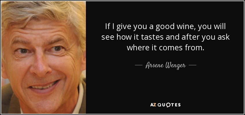 If I give you a good wine, you will see how it tastes and after you ask where it comes from. - Arsene Wenger