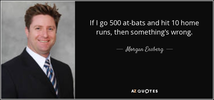 If I go 500 at-bats and hit 10 home runs, then something's wrong. - Morgan Ensberg