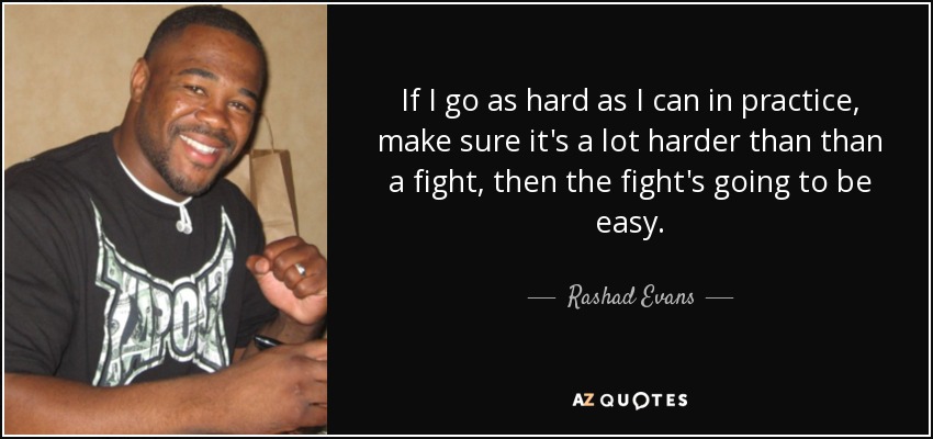 If I go as hard as I can in practice, make sure it's a lot harder than than a fight, then the fight's going to be easy. - Rashad Evans