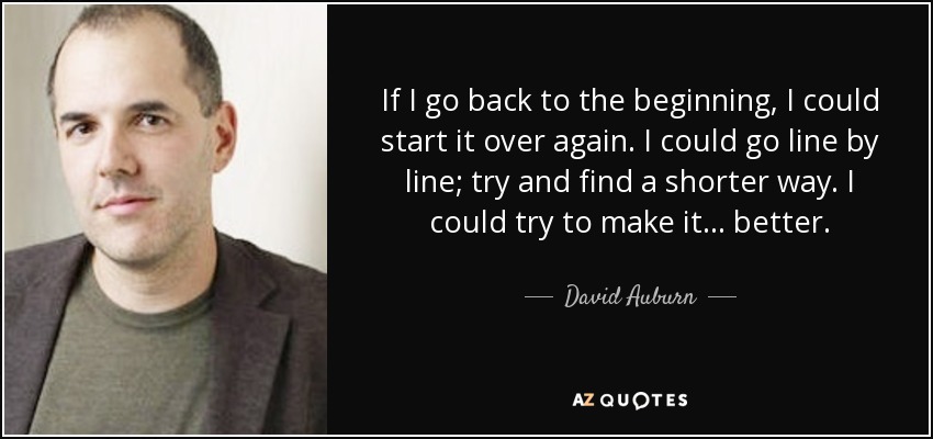 If I go back to the beginning, I could start it over again. I could go line by line; try and find a shorter way. I could try to make it... better. - David Auburn