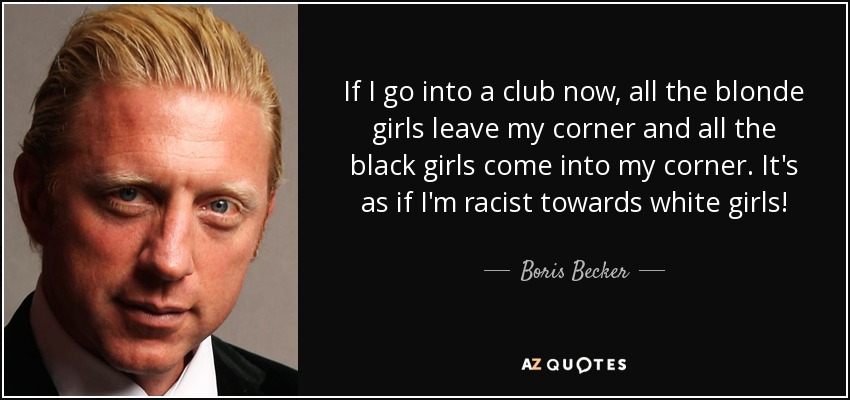 If I go into a club now, all the blonde girls leave my corner and all the black girls come into my corner. It's as if I'm racist towards white girls! - Boris Becker