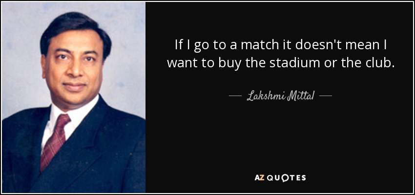 If I go to a match it doesn't mean I want to buy the stadium or the club. - Lakshmi Mittal
