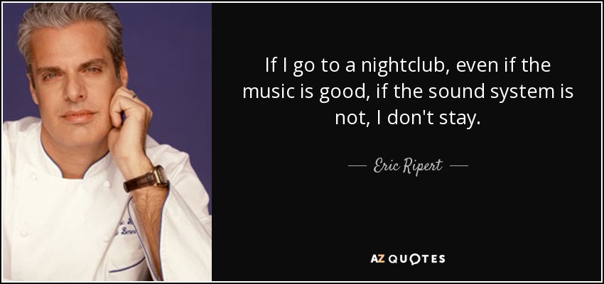 If I go to a nightclub, even if the music is good, if the sound system is not, I don't stay. - Eric Ripert