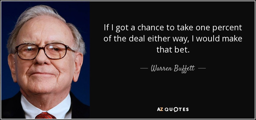 If I got a chance to take one percent of the deal either way, I would make that bet. - Warren Buffett