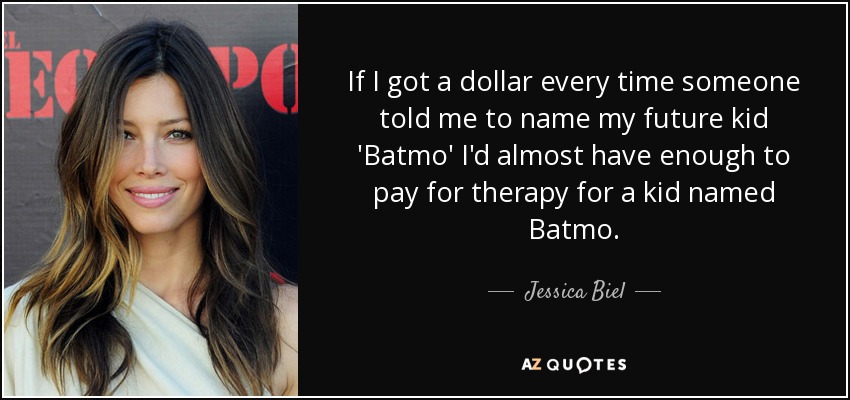If I got a dollar every time someone told me to name my future kid 'Batmo' I'd almost have enough to pay for therapy for a kid named Batmo. - Jessica Biel