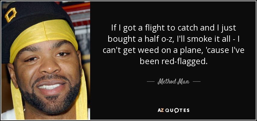 If I got a flight to catch and I just bought a half o-z, I'll smoke it all - I can't get weed on a plane, 'cause I've been red-flagged. - Method Man