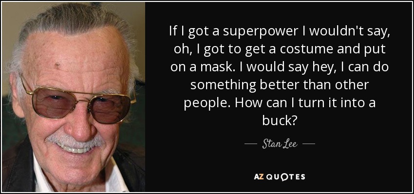 If I got a superpower I wouldn't say, oh, I got to get a costume and put on a mask. I would say hey, I can do something better than other people. How can I turn it into a buck? - Stan Lee