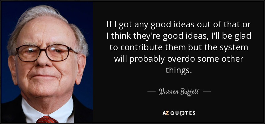 If I got any good ideas out of that or I think they're good ideas, I'll be glad to contribute them but the system will probably overdo some other things. - Warren Buffett