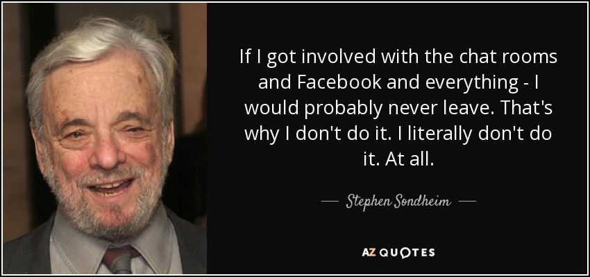 If I got involved with the chat rooms and Facebook and everything - I would probably never leave. That's why I don't do it. I literally don't do it. At all. - Stephen Sondheim