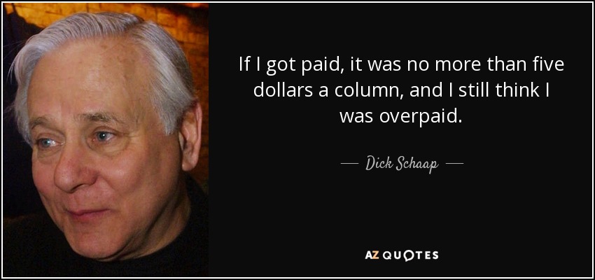 If I got paid, it was no more than five dollars a column, and I still think I was overpaid. - Dick Schaap