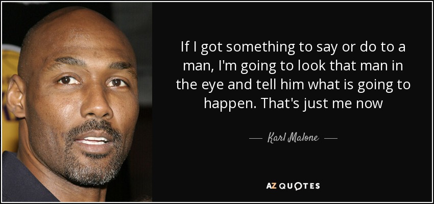 If I got something to say or do to a man, I'm going to look that man in the eye and tell him what is going to happen. That's just me now - Karl Malone