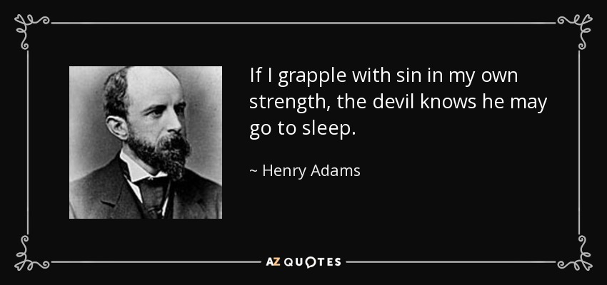 If I grapple with sin in my own strength, the devil knows he may go to sleep. - Henry Adams