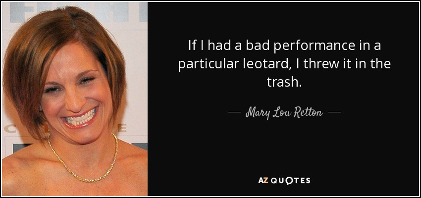 If I had a bad performance in a particular leotard, I threw it in the trash. - Mary Lou Retton