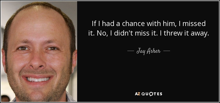 If I had a chance with him, I missed it. No, I didn't miss it. I threw it away. - Jay Asher