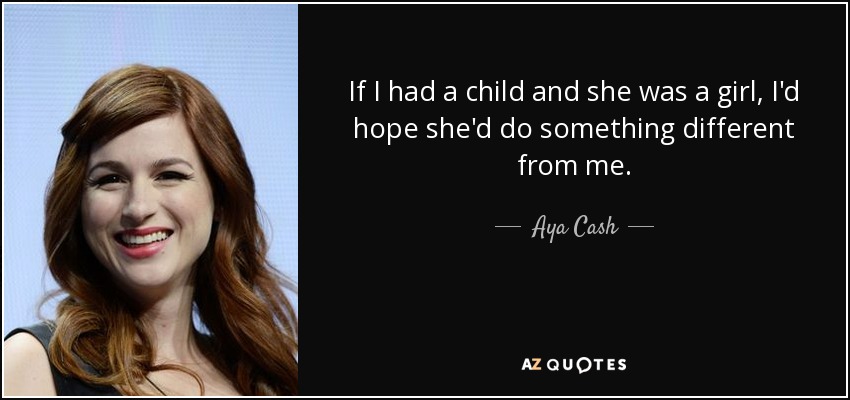 If I had a child and she was a girl, I'd hope she'd do something different from me. - Aya Cash