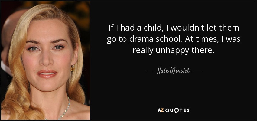 If I had a child, I wouldn't let them go to drama school. At times, I was really unhappy there. - Kate Winslet