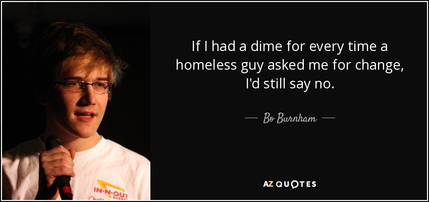 If I had a dime for every time a homeless guy asked me for change, I'd still say no. - Bo Burnham