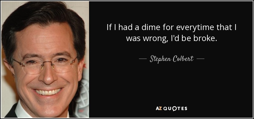 If I had a dime for everytime that I was wrong, I'd be broke. - Stephen Colbert