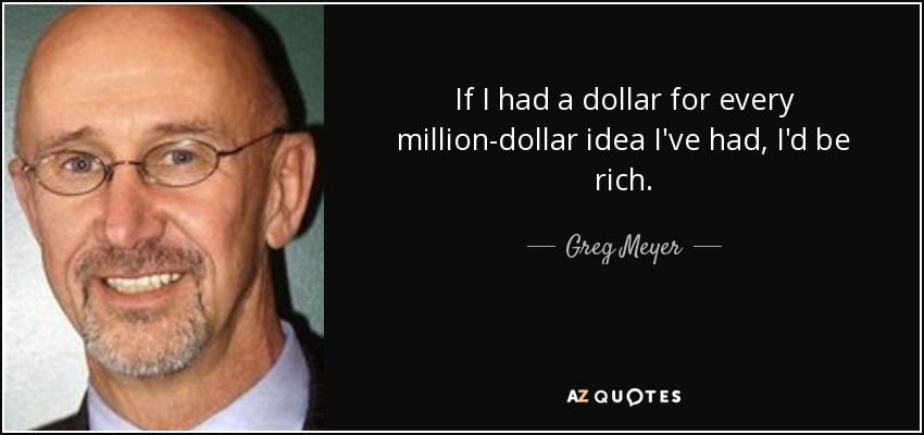If I had a dollar for every million-dollar idea I've had, I'd be rich. - Greg Meyer