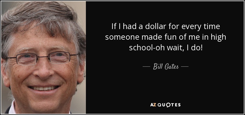 If I had a dollar for every time someone made fun of me in high school-oh wait, I do! - Bill Gates