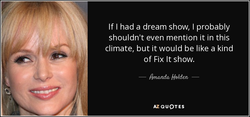 If I had a dream show, I probably shouldn't even mention it in this climate, but it would be like a kind of Fix It show. - Amanda Holden