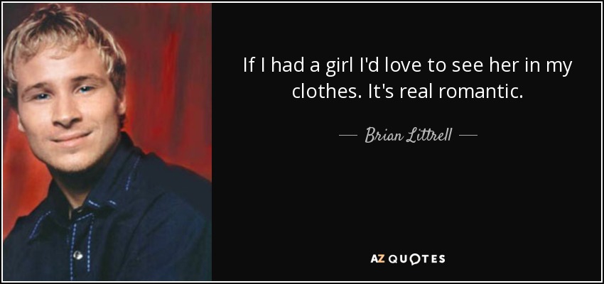 If I had a girl I'd love to see her in my clothes. It's real romantic. - Brian Littrell