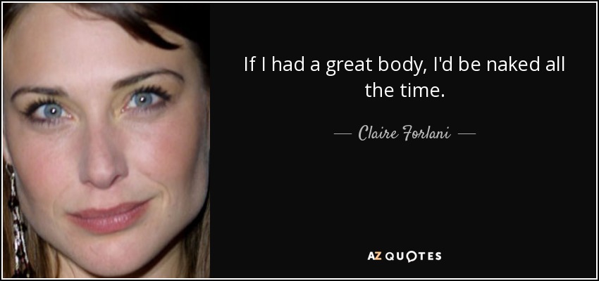 If I had a great body, I'd be naked all the time. - Claire Forlani