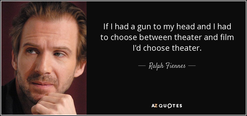 If I had a gun to my head and I had to choose between theater and film I'd choose theater. - Ralph Fiennes