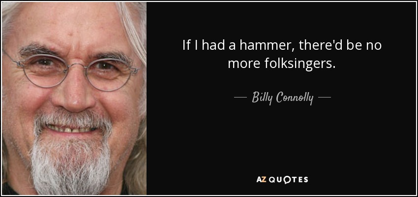 If I had a hammer, there'd be no more folksingers. - Billy Connolly