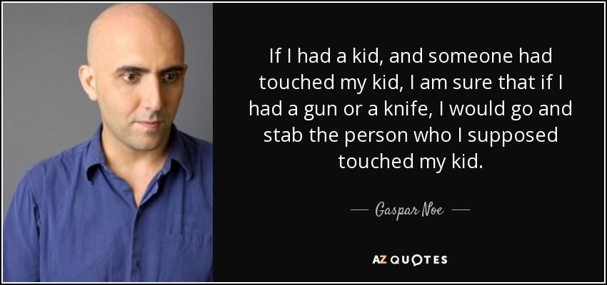 If I had a kid, and someone had touched my kid, I am sure that if I had a gun or a knife, I would go and stab the person who I supposed touched my kid. - Gaspar Noe