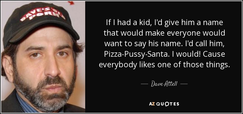 If I had a kid, I'd give him a name that would make everyone would want to say his name. I'd call him, Pizza-Pussy-Santa. I would! Cause everybody likes one of those things. - Dave Attell