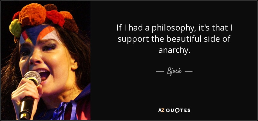 If I had a philosophy, it's that I support the beautiful side of anarchy. - Bjork