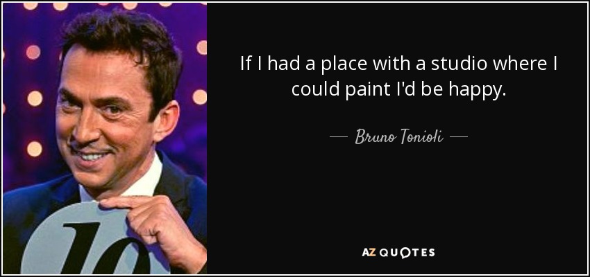 If I had a place with a studio where I could paint I'd be happy. - Bruno Tonioli