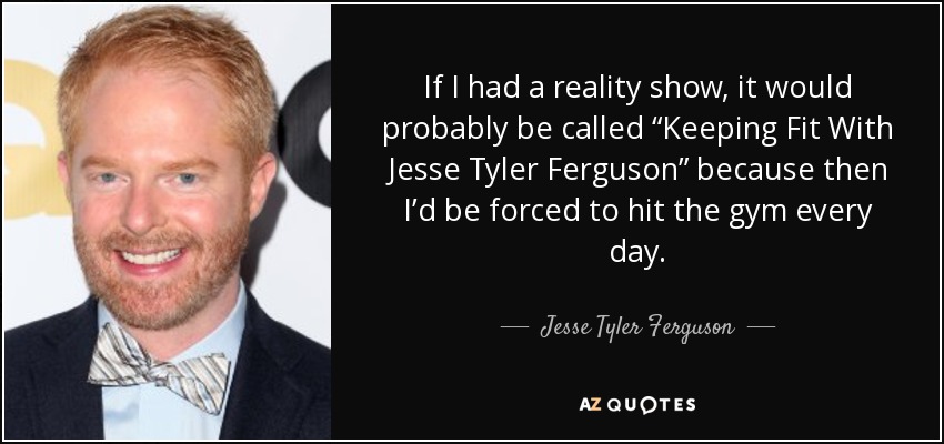 If I had a reality show, it would probably be called “Keeping Fit With Jesse Tyler Ferguson” because then I’d be forced to hit the gym every day. - Jesse Tyler Ferguson