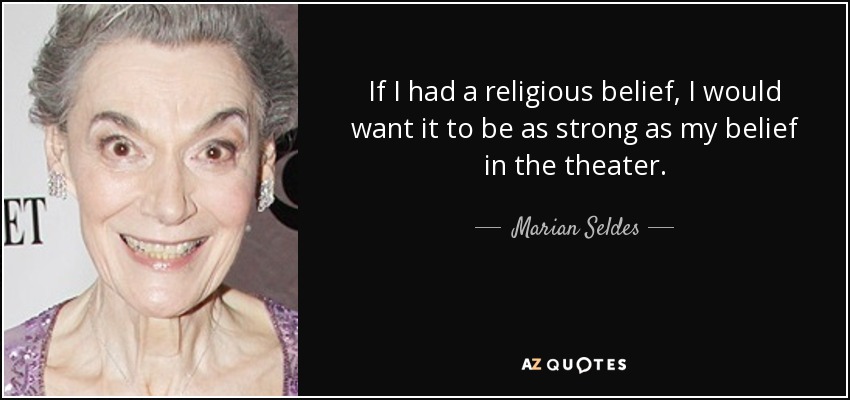 If I had a religious belief, I would want it to be as strong as my belief in the theater. - Marian Seldes