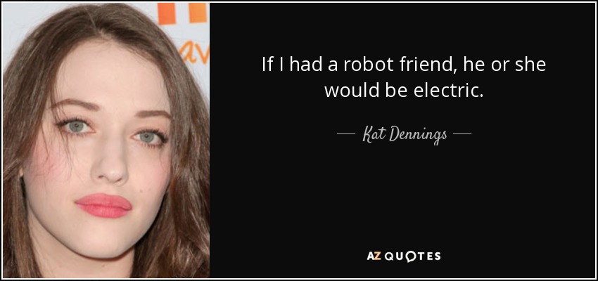 If I had a robot friend, he or she would be electric. - Kat Dennings