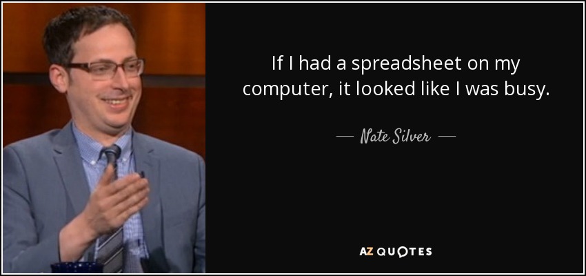 If I had a spreadsheet on my computer, it looked like I was busy. - Nate Silver