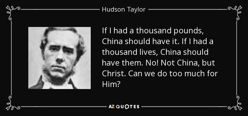 If I had a thousand pounds, China should have it. If I had a thousand lives, China should have them. No! Not China, but Christ. Can we do too much for Him? - Hudson Taylor