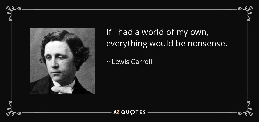 If I had a world of my own, everything would be nonsense. - Lewis Carroll