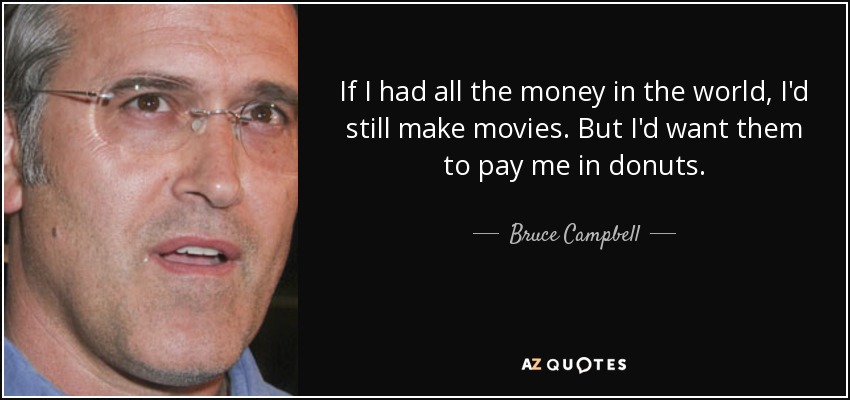 If I had all the money in the world, I'd still make movies. But I'd want them to pay me in donuts. - Bruce Campbell