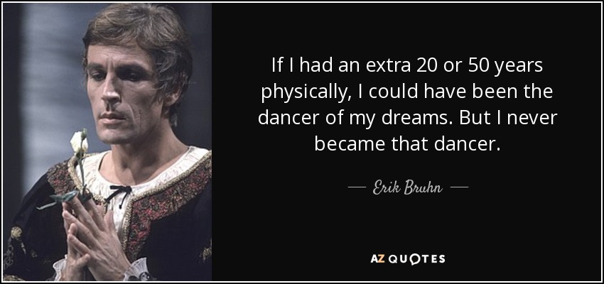 If I had an extra 20 or 50 years physically, I could have been the dancer of my dreams. But I never became that dancer. - Erik Bruhn