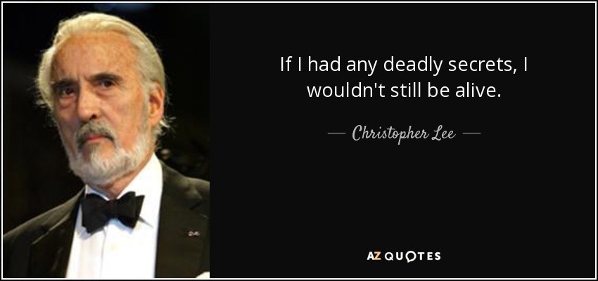 If I had any deadly secrets, I wouldn't still be alive. - Christopher Lee