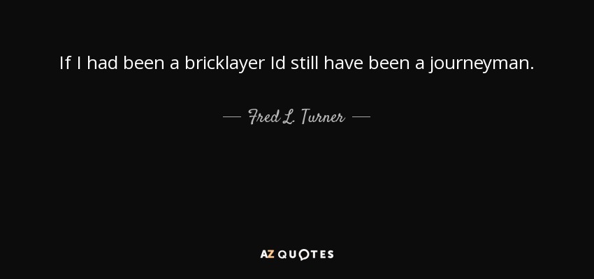 If I had been a bricklayer Id still have been a journeyman. - Fred L. Turner