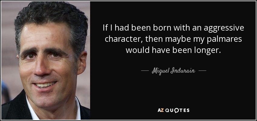 If I had been born with an aggressive character, then maybe my palmares would have been longer. - Miguel Indurain