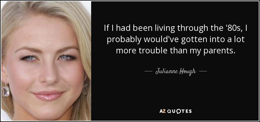 If I had been living through the '80s, I probably would've gotten into a lot more trouble than my parents. - Julianne Hough