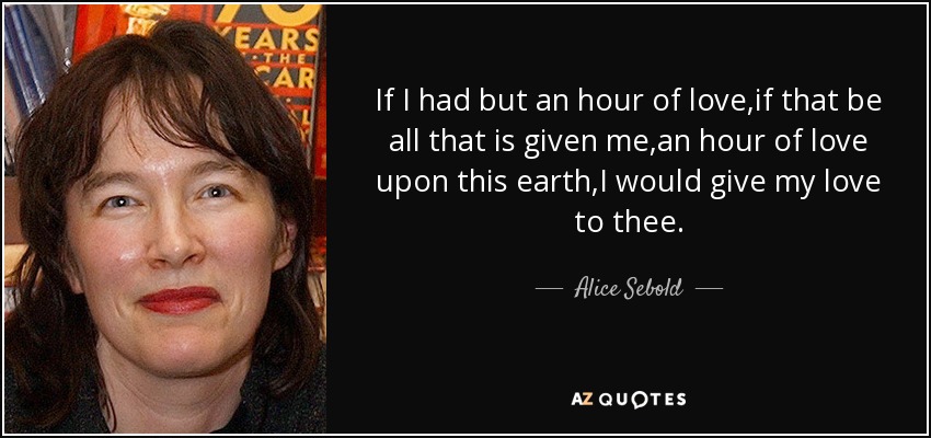 If I had but an hour of love,if that be all that is given me,an hour of love upon this earth,I would give my love to thee. - Alice Sebold